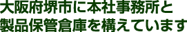 大阪府堺市に本社事務所と製品保管庫を構えています