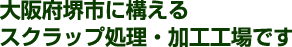 大阪府堺市に構えるスクラップ処理・加工工場です