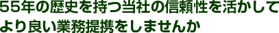 55年の歴史を持つ当社の信頼性を活かしてより良い業務提携をしませんか