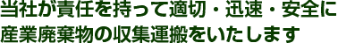 当社が責任を持って適切・迅速・安全に産業廃棄物の収集運搬をいたします